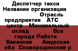 Диспетчер такси › Название организации ­ Ecolife taxi › Отрасль предприятия ­ АТС, call-центр › Минимальный оклад ­ 30 000 - Все города Работа » Вакансии   . Амурская обл.,Сковородинский р-н